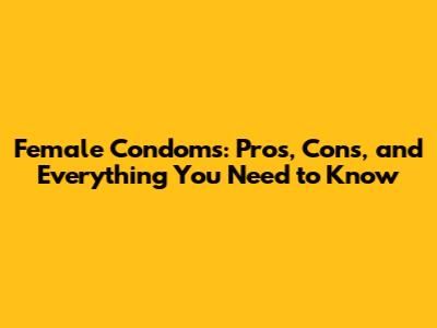 Female Condoms: Pros, Cons, and Everything You Need to Know