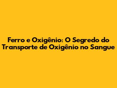 Ferro e Oxigênio: O Segredo do Transporte de Oxigênio no Sangue