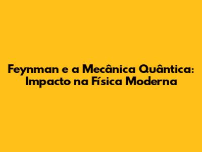 Feynman e a Mecânica Quântica: Impacto na Física Moderna