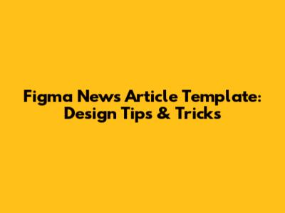 Figma News Article Template: Design Tips & Tricks