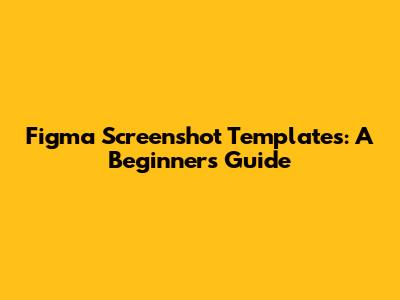 Figma Screenshot Templates: A Beginner's Guide