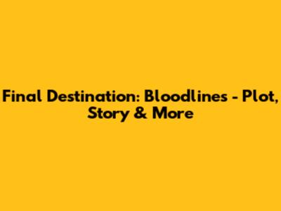 Final Destination: Bloodlines - Plot, Story & More
