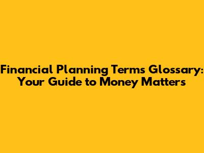 Financial Planning Terms Glossary: Your Guide to Money Matters