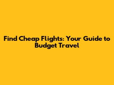 Find Cheap Flights: Your Guide to Budget Travel