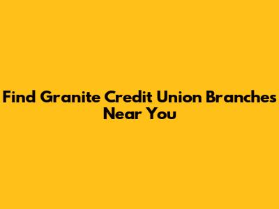 Find Granite Credit Union Branches Near You