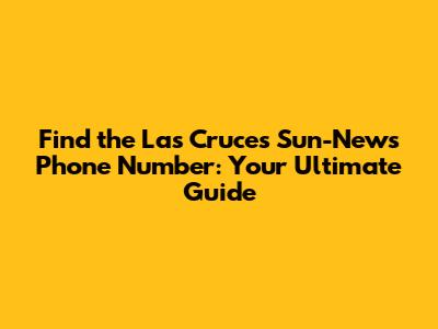 Find the Las Cruces Sun-News Phone Number: Your Ultimate Guide