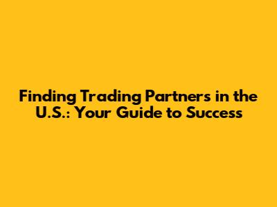 Finding Trading Partners in the U.S.: Your Guide to Success