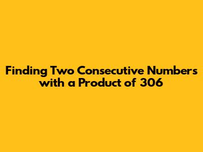 Finding Two Consecutive Numbers with a Product of 306