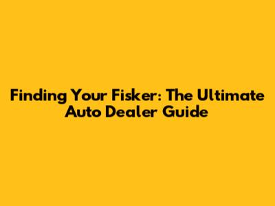 Finding Your Fisker: The Ultimate Auto Dealer Guide