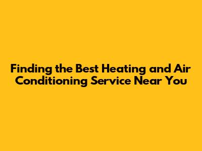 Finding the Best Heating and Air Conditioning Service Near You