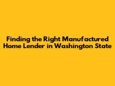 Finding the Right Manufactured Home Lender in Washington State