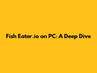 Fish Eater.io on PC: A Deep Dive