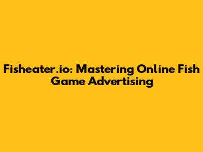 Fisheater.io: Mastering Online Fish Game Advertising