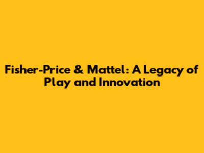 Fisher-Price & Mattel: A Legacy of Play and Innovation