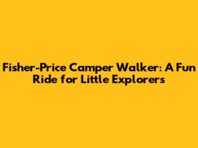 Fisher-Price Camper Walker: A Fun Ride for Little Explorers