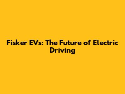 Fisker EVs: The Future of Electric Driving
