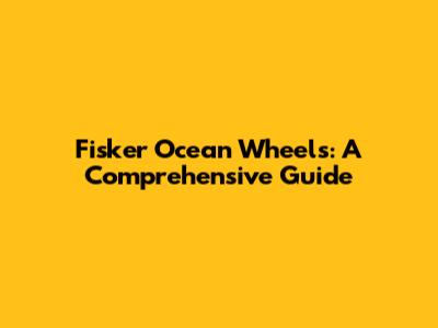 Fisker Ocean Wheels: A Comprehensive Guide
