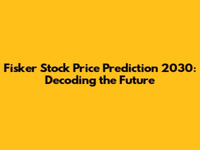 Fisker Stock Price Prediction 2030: Decoding the Future