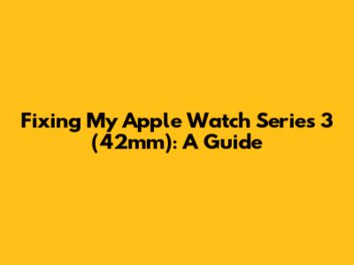 Fixing My Apple Watch Series 3 (42mm): A Guide