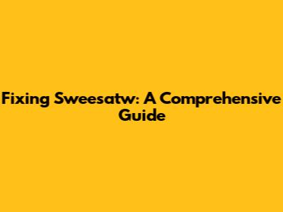 Fixing Sweesatw: A Comprehensive Guide