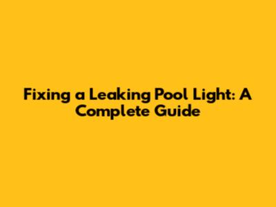 Fixing a Leaking Pool Light: A Complete Guide