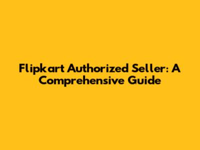 Flipkart Authorized Seller: A Comprehensive Guide