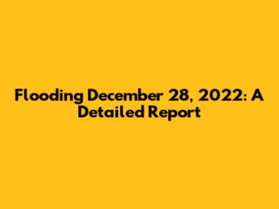 Flooding December 28, 2022: A Detailed Report