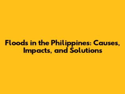 Floods in the Philippines: Causes, Impacts, and Solutions