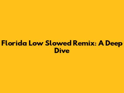 Florida Low Slowed Remix: A Deep Dive