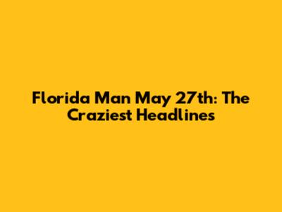 Florida Man May 27th: The Craziest Headlines
