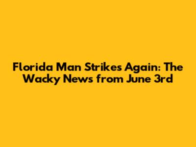 Florida Man Strikes Again: The Wacky News from June 3rd