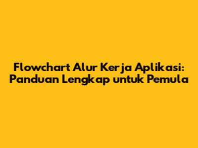 Flowchart Alur Kerja Aplikasi: Panduan Lengkap untuk Pemula