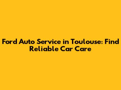 Ford Auto Service in Toulouse: Find Reliable Car Care