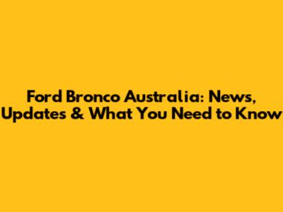 Ford Bronco Australia: News, Updates & What You Need to Know