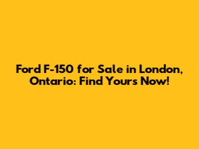 Ford F-150 for Sale in London, Ontario: Find Yours Now!