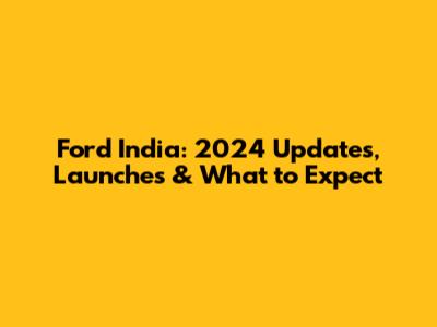 Ford India: 2024 Updates, Launches & What to Expect