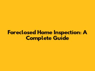 Foreclosed Home Inspection: A Complete Guide