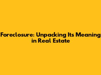 Foreclosure: Unpacking Its Meaning in Real Estate
