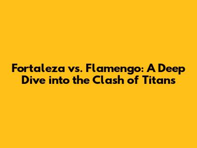 Fortaleza vs. Flamengo: A Deep Dive into the Clash of Titans