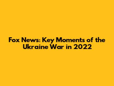 Fox News: Key Moments of the Ukraine War in 2022