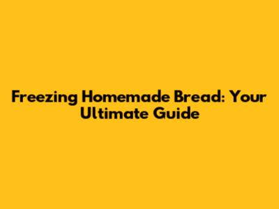 Freezing Homemade Bread: Your Ultimate Guide