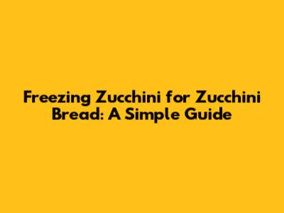 Freezing Zucchini for Zucchini Bread: A Simple Guide