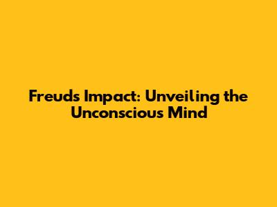 Freud's Impact: Unveiling the Unconscious Mind