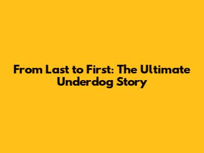 From Last to First: The Ultimate Underdog Story