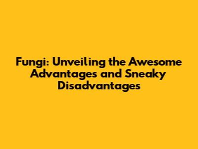 Fungi: Unveiling the Awesome Advantages and Sneaky Disadvantages