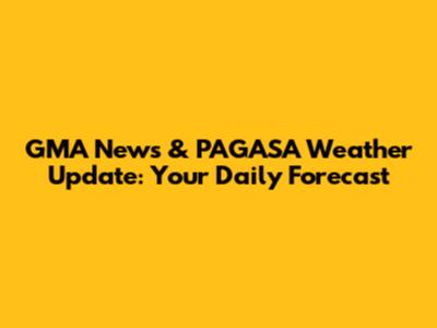 GMA News & PAGASA Weather Update: Your Daily Forecast