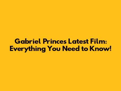 Gabriel Prince's Latest Film: Everything You Need to Know!