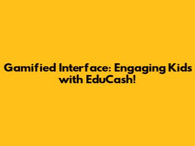 Gamified Interface: Engaging Kids with EduCash!