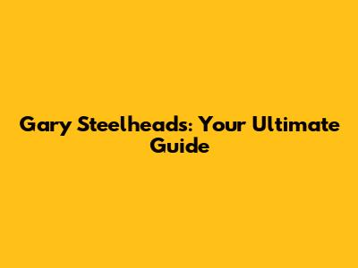 Gary Steelheads: Your Ultimate Guide