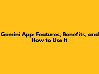 Gemini App: Features, Benefits, and How to Use It